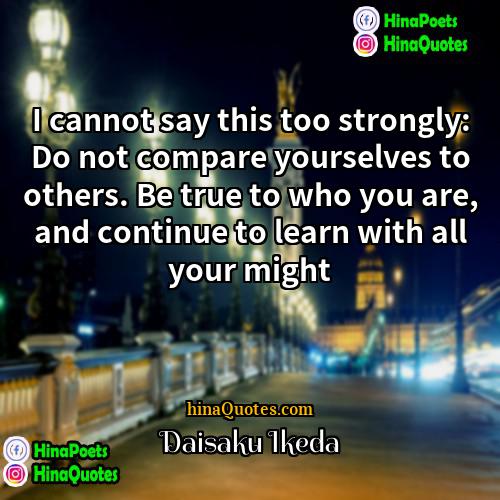 Daisaku Ikeda Quotes | I cannot say this too strongly: Do